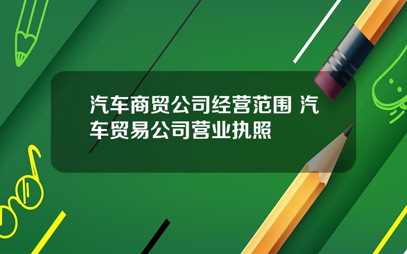 汽车商贸公司经营范围 汽车贸易公司营业执照